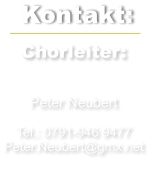 Kontakt: Chorleiter:   Peter Neubert  Tel.: 0791-946 9477 Peter.Neubert@gmx.net
