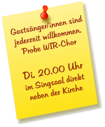 Gastsänger/innen sind jederzeit willkommen. Probe WIR-Chor  Di. 20.00 Uhr im Singsaal direkt  neben der Kirche